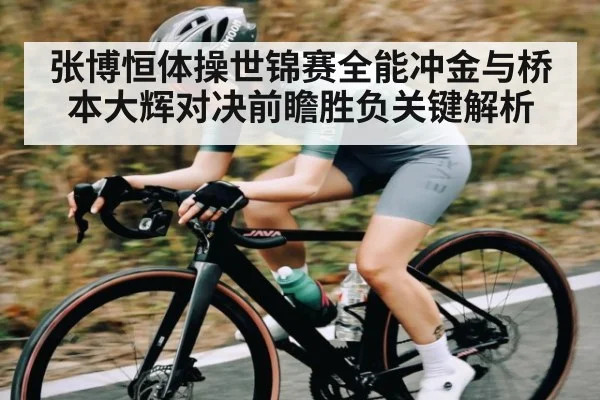 张博恒体操世锦赛全能冲金与桥本大辉对决前瞻胜负关键解析 - NG28