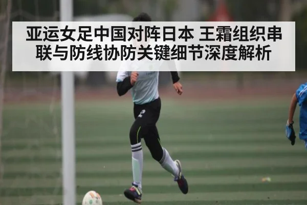 亚运女足中国对阵日本 王霜组织串联与防线协防关键细节深度解析