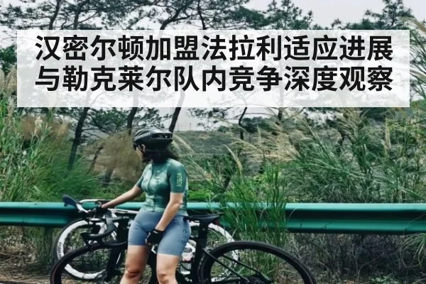 汉密尔顿加盟法拉利适应进展与勒克莱尔队内竞争深度观察