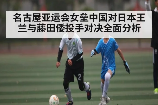 名古屋亚运会女垒中国对日本王兰与藤田倭投手对决全面分析