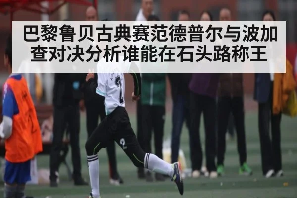 巴黎鲁贝古典赛范德普尔与波加查对决分析谁能在石头路称王